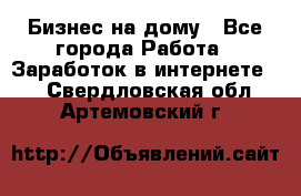 Бизнес на дому - Все города Работа » Заработок в интернете   . Свердловская обл.,Артемовский г.